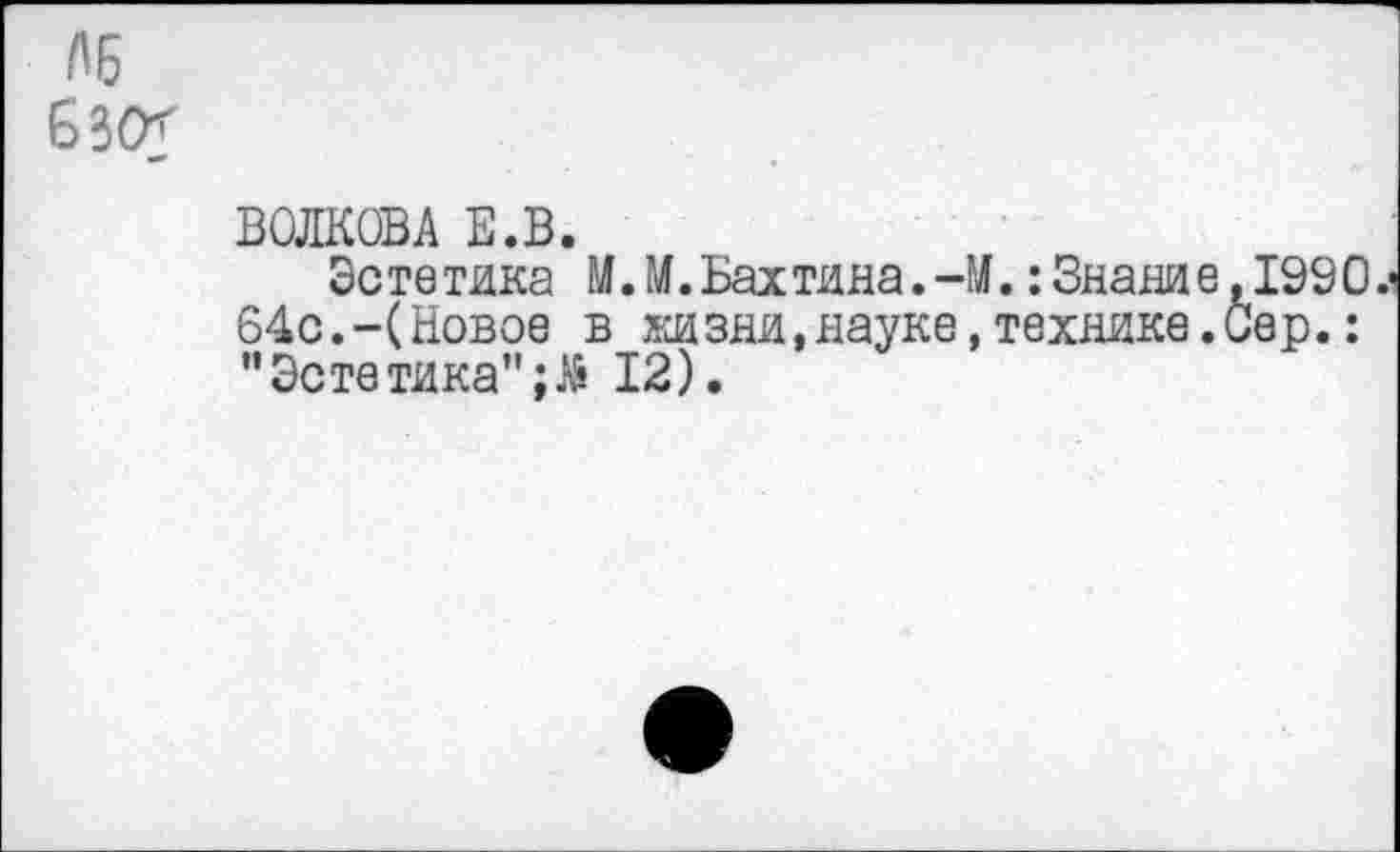 ﻿ЛБ
ВОЛКОВА Е.В.
Эстетика М.М.Бахтина.-М.: Знание,199О.
64с.-(Новое в жизни,науке,технике.Сер.: "Эстетика";Л 12).